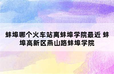 蚌埠哪个火车站离蚌埠学院最近 蚌埠高新区燕山路蚌埠学院